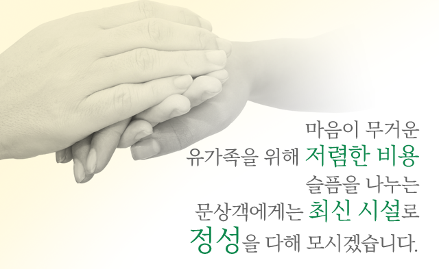 마음이 무거운 유가족을 위해 저렴한 비용, 슬픔을 나누는 문상객에게는 최신시설로 정성을 다하겠습니다.